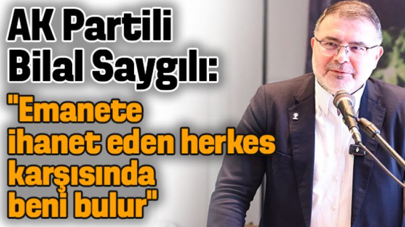 AK Partili Bilal Saygılı “Emanete ihanet eden herkes karşısında beni bulur”