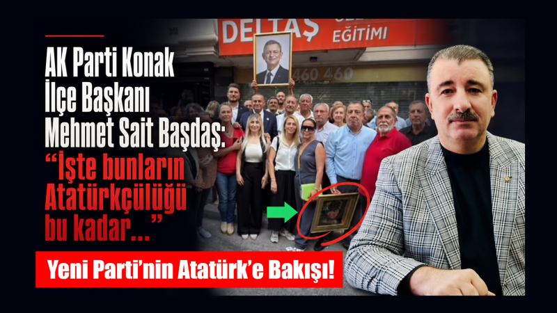 AK Parti Konak İlçe Başkanı Mehmet Sait Başdaş: Yeni Parti’nin Atatürk’e Bakışı!